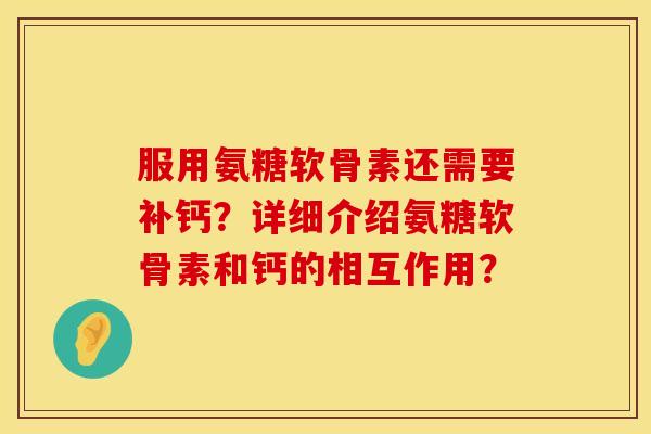 服用氨糖软骨素还需要补钙？详细介绍氨糖软骨素和钙的相互作用？
