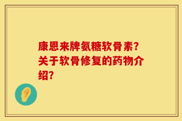 康恩来牌氨糖软骨素？关于软骨修复的药物介绍？
