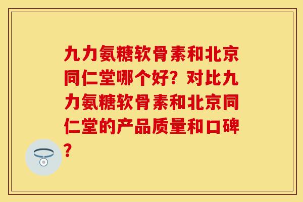 九力氨糖软骨素和北京同仁堂哪个好？对比九力氨糖软骨素和北京同仁堂的产品质量和口碑？