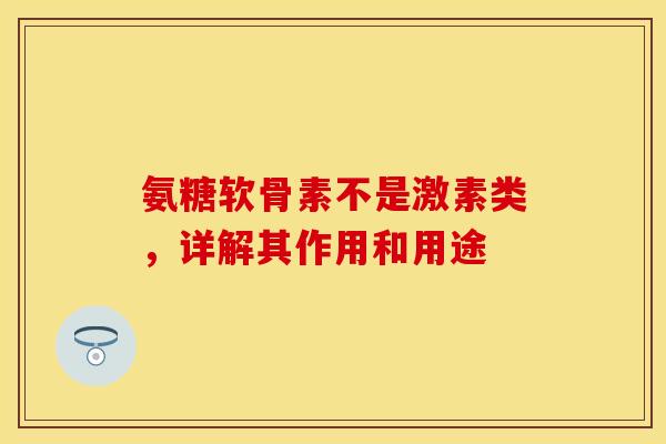 氨糖软骨素不是激素类，详解其作用和用途