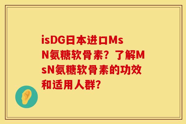 isDG日本进口MsN氨糖软骨素?了解MsN氨糖软骨素的功效和适用人群? isDG日本进口MsN氨糖软骨素?了解MsN氨糖软骨素的功效和适用人群?