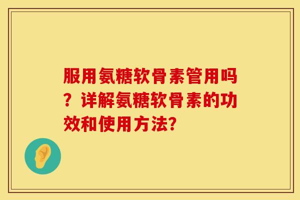 服用氨糖软骨素管用吗？详解氨糖软骨素的功效和使用方法？
