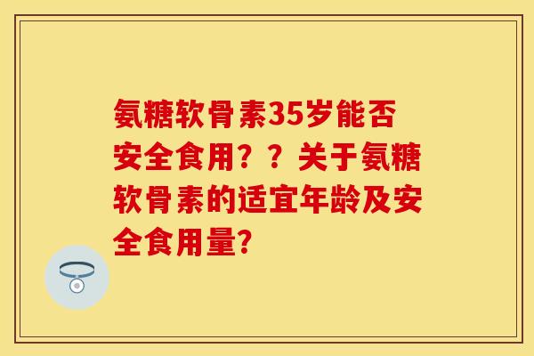 氨糖软骨素35岁能否安全食用??关于氨糖软骨素的适宜年龄及安全食用量? 氨糖软骨素35岁能否安全食用??关于氨糖软骨素的适宜年龄及安全食用量?