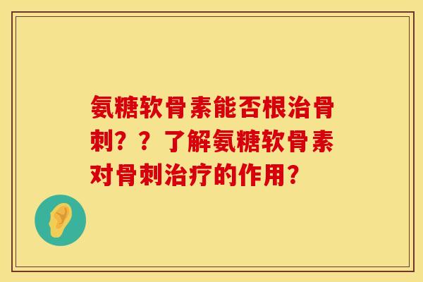 氨糖软骨素能否根治骨刺？？了解氨糖软骨素对骨刺治疗的作用？