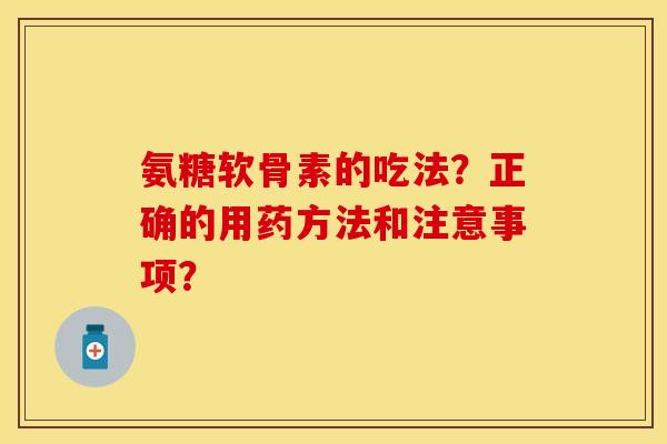 氨糖软骨素的吃法？正确的用药方法和注意事项？