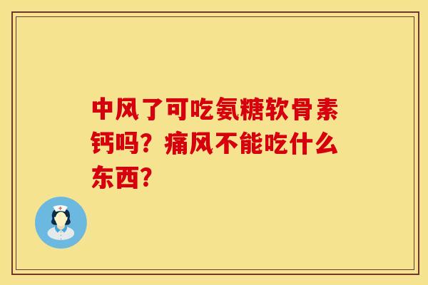 中风了可吃氨糖软骨素钙吗？痛风不能吃什么东西？