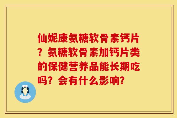 仙妮康氨糖软骨素钙片?氨糖软骨素加钙片类的保健营养品能长期吃吗?会有什么影响? 仙妮康氨糖软骨素钙片?氨糖软骨素加钙片类的保健营养品能长期吃吗?会有什么影响?