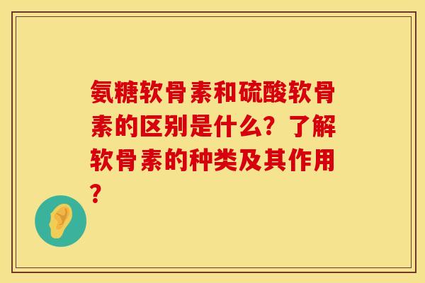 氨糖软骨素和硫酸软骨素的区别是什么？了解软骨素的种类及其作用？