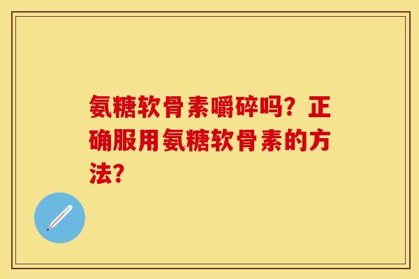 氨糖软骨素嚼碎吗？正确服用氨糖软骨素的方法？