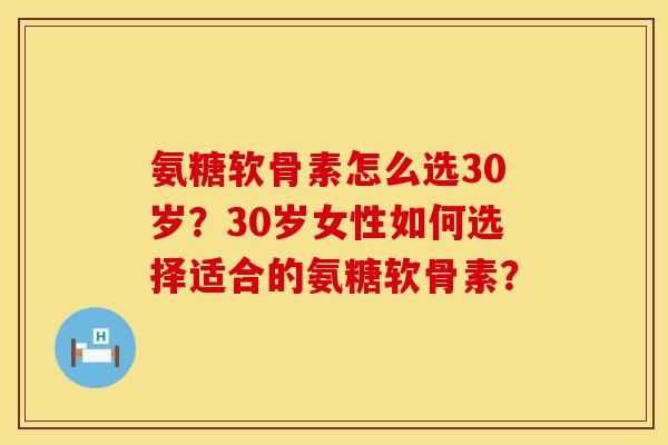 氨糖软骨素怎么选30岁?30岁女性如何选择适合的氨糖软骨素? 氨糖软骨素怎么选30岁?30岁女性如何选择适合的氨糖软骨素?