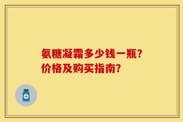 氨糖凝霜多少钱一瓶？价格及购买指南？