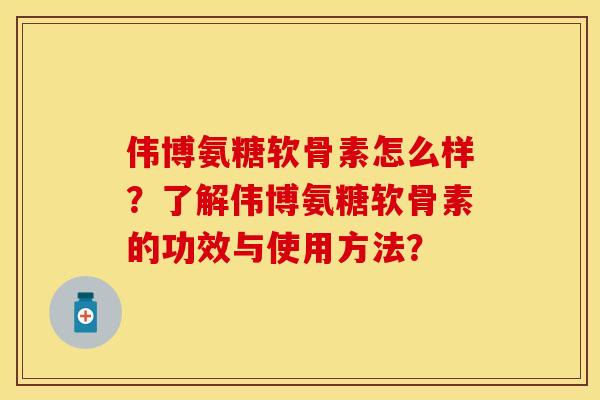 伟博氨糖软骨素怎么样?了解伟博氨糖软骨素的功效与使用方法? 伟博氨糖软骨素怎么样?了解伟博氨糖软骨素的功效与使用方法?