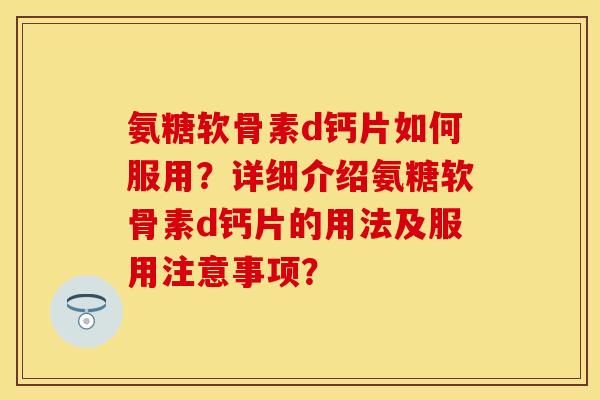 氨糖软骨素d钙片如何服用？详细介绍氨糖软骨素d钙片的用法及服用注意事项？