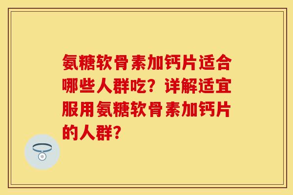 氨糖软骨素加钙片适合哪些人群吃？详解适宜服用氨糖软骨素加钙片的人群？