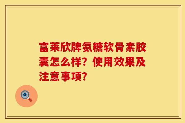 富莱欣牌氨糖软骨素胶囊怎么样?使用效果及注意事项? 富莱欣牌氨糖软骨素胶囊怎么样?使用效果及注意事项?