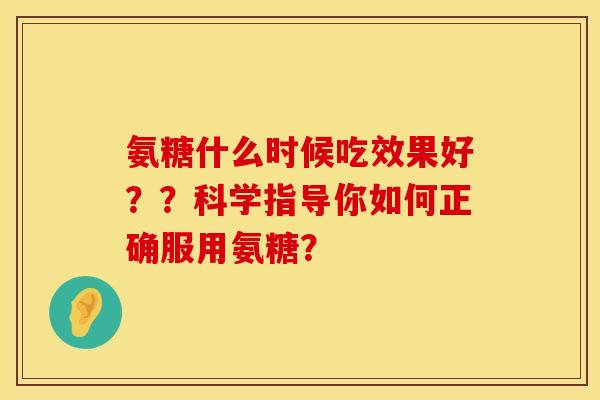 氨糖什么时候吃效果好??科学指导你如何正确服用氨糖? 氨糖什么时候吃效果好??科学指导你如何正确服用氨糖?