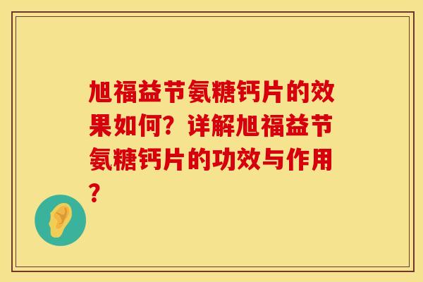 旭福益节氨糖钙片的效果如何?详解旭福益节氨糖钙片的功效与作用? 旭福益节氨糖钙片的效果如何?详解旭福益节氨糖钙片的功效与作用?