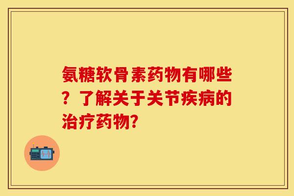 氨糖软骨素药物有哪些？了解关于关节疾病的治疗药物？