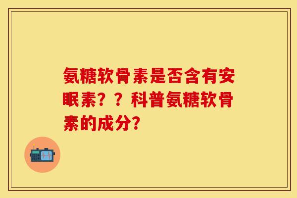 氨糖软骨素是否含有安眠素？？科普氨糖软骨素的成分？