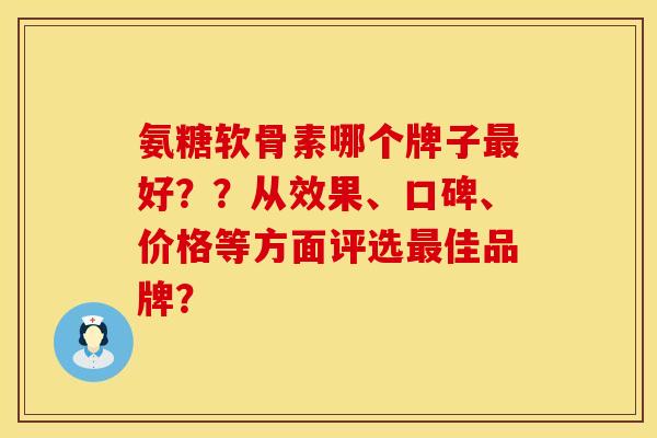 氨糖软骨素哪个牌子最好？？从效果、口碑、价格等方面评选最佳品牌？
