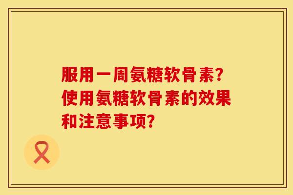 服用一周氨糖软骨素？使用氨糖软骨素的效果和注意事项？