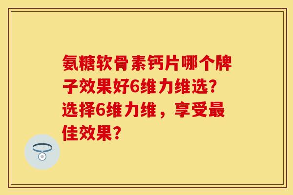 氨糖软骨素钙片哪个牌子效果好6维力维选?选择6维力维,享受佳效果? 氨糖软骨素钙片哪个牌子效果好6维力维选?选择6维力维,享受佳效果?