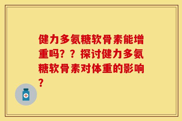 健力多氨糖软骨素能增重吗？？探讨健力多氨糖软骨素对体重的影响？