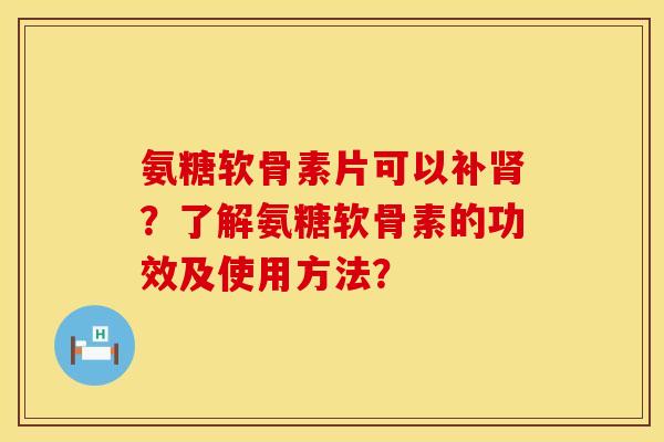 氨糖软骨素片可以补肾？了解氨糖软骨素的功效及使用方法？