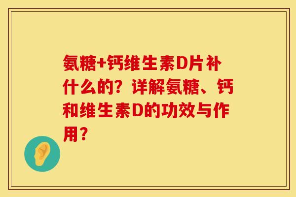 氨糖+钙维生素D片补什么的？详解氨糖、钙和维生素D的功效与作用？