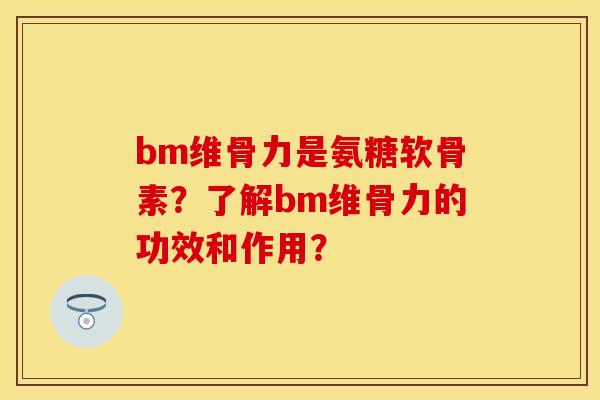 bm维骨力是氨糖软骨素？了解bm维骨力的功效和作用？