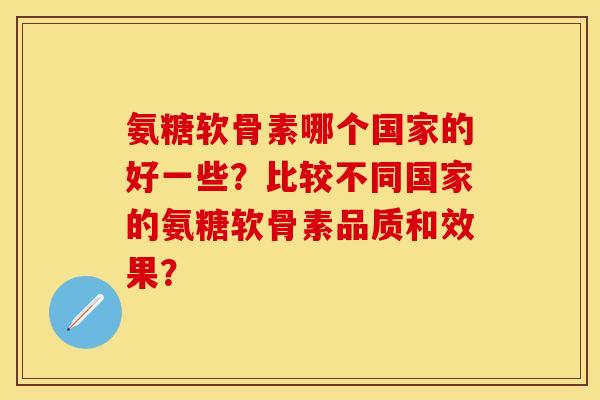 氨糖软骨素哪个国家的好一些?比较不同国家的氨糖软骨素品质和效果? 氨糖软骨素哪个国家的好一些?比较不同国家的氨糖软骨素品质和效果?