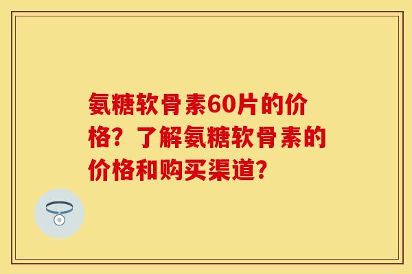 氨糖软骨素60片的价格？了解氨糖软骨素的价格和购买渠道？