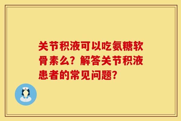 关节积液可以吃氨糖软骨素么？解答关节积液患者的常见问题？