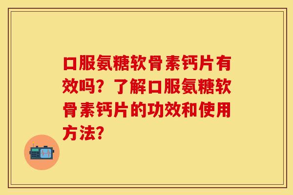 口服氨糖软骨素钙片有效吗?了解口服氨糖软骨素钙片的功效和使用方法? 口服氨糖软骨素钙片有效吗?了解口服氨糖软骨素钙片的功效和使用方法?