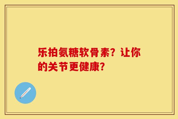 乐拍氨糖软骨素？让你的关节更健康？