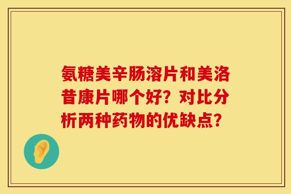 氨糖美辛肠溶片和美洛昔康片哪个好?对比分析两种的优缺点? 氨糖美辛肠溶片和美洛昔康片哪个好?对比分析两种的优缺点?