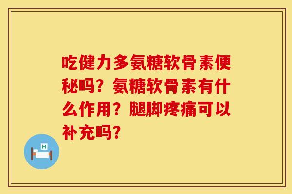 吃健力多氨糖软骨素便秘吗？氨糖软骨素有什么作用？腿脚疼痛可以补充吗？