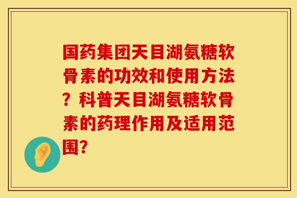 国药集团天目湖氨糖软骨素的功效和使用方法？科普天目湖氨糖软骨素的药理作用及适用范围？