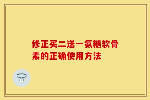 修正买二送一氨糖软骨素的正确使用方法