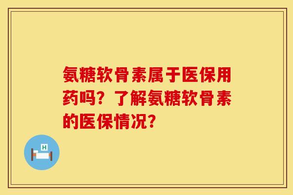 氨糖软骨素属于医保用药吗？了解氨糖软骨素的医保情况？