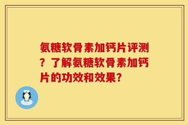 氨糖软骨素加钙片评测?了解氨糖软骨素加钙片的功效和效果? 氨糖软骨素加钙片评测?了解氨糖软骨素加钙片的功效和效果?