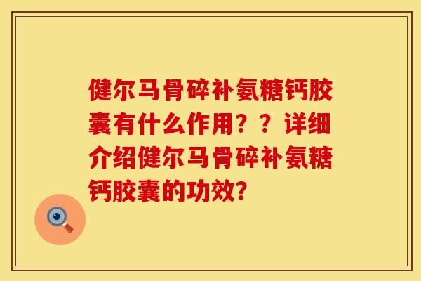 健尔马骨碎补氨糖钙胶囊有什么作用？？详细介绍健尔马骨碎补氨糖钙胶囊的功效？