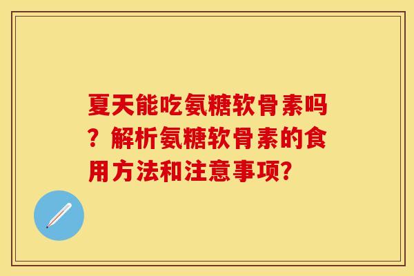 夏天能吃氨糖软骨素吗？解析氨糖软骨素的食用方法和注意事项？
