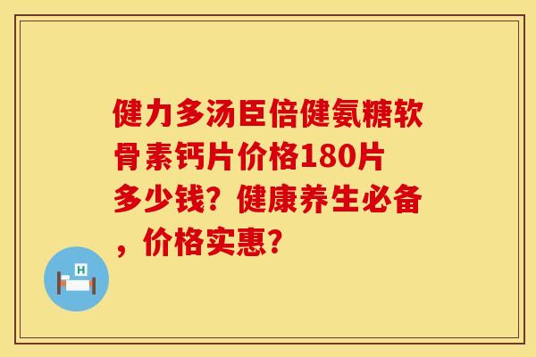 健力多汤臣倍健氨糖软骨素钙片价格180片多少钱？健康养生必备，价格实惠？
