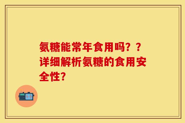 氨糖能常年食用吗？？详细解析氨糖的食用安全性？