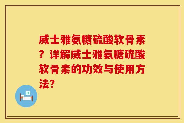 威士雅氨糖硫酸软骨素？详解威士雅氨糖硫酸软骨素的功效与使用方法？