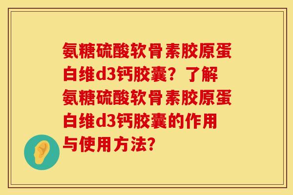 氨糖硫酸软骨素胶原蛋白维d3钙胶囊?了解氨糖硫酸软骨素胶原蛋白维d3钙胶囊的作用与使用方法? 氨糖硫酸软骨素胶原蛋白维d3钙胶囊?了解氨糖硫酸软骨素胶原蛋白维d3钙胶囊的作用与使用方法?