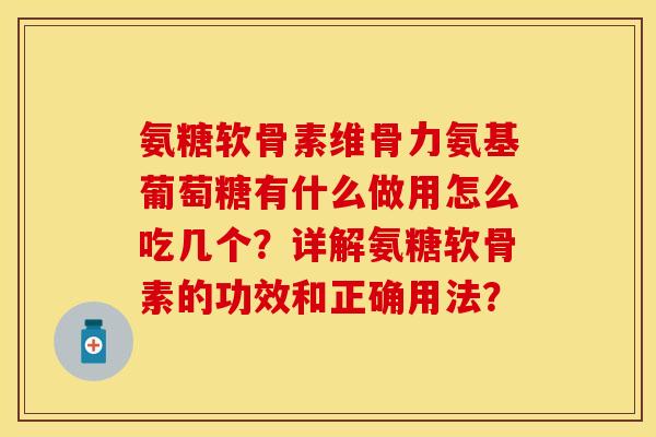 氨糖软骨素维骨力氨基葡萄糖有什么做用怎么吃几个？详解氨糖软骨素的功效和正确用法？