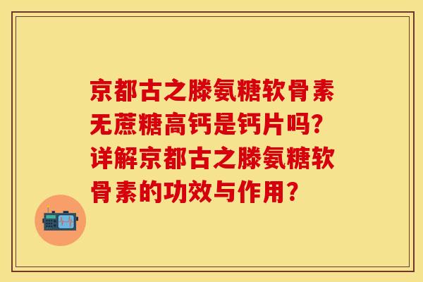 京都古之滕氨糖软骨素无蔗糖高钙是钙片吗？详解京都古之滕氨糖软骨素的功效与作用？