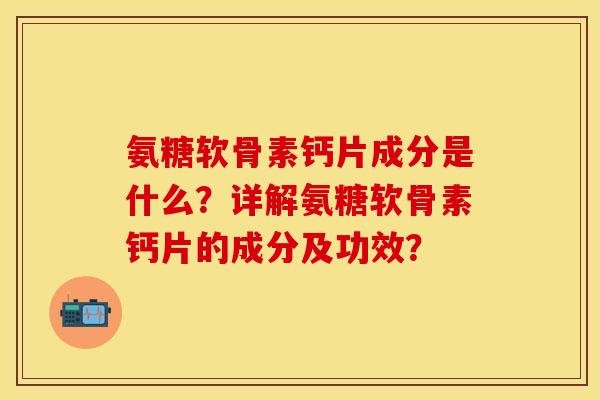 氨糖软骨素钙片成分是什么？详解氨糖软骨素钙片的成分及功效？